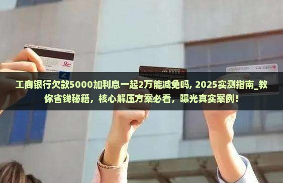 工商银行欠款5000加利息一起2万能减免吗