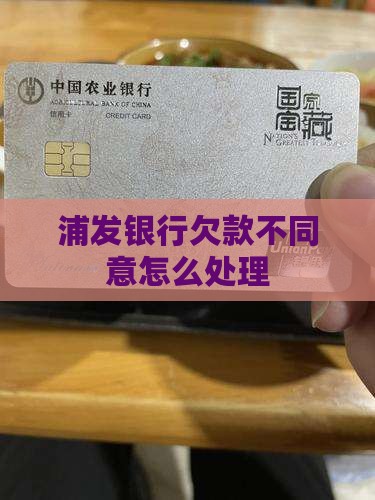 浦发银行欠款不同意怎么处理